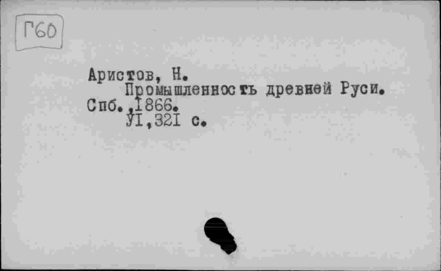 ﻿PGO
Аристов, H.
Промышленность древней Руси Спб, «1866.
УІ.32І с.